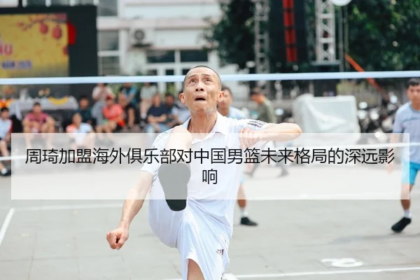 周琦加盟海外俱乐部对中国男篮未来格局的深远影响